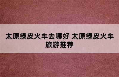 太原绿皮火车去哪好 太原绿皮火车旅游推荐